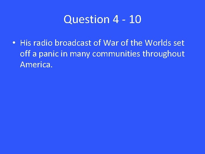 Question 4 - 10 • His radio broadcast of War of the Worlds set