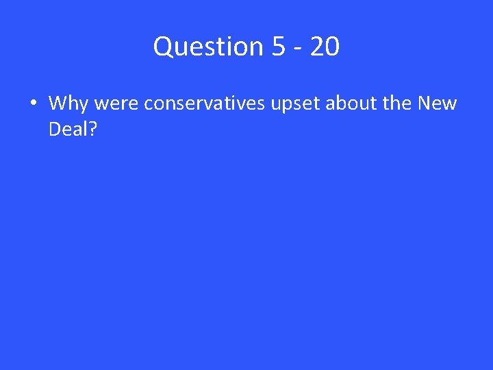 Question 5 - 20 • Why were conservatives upset about the New Deal? 