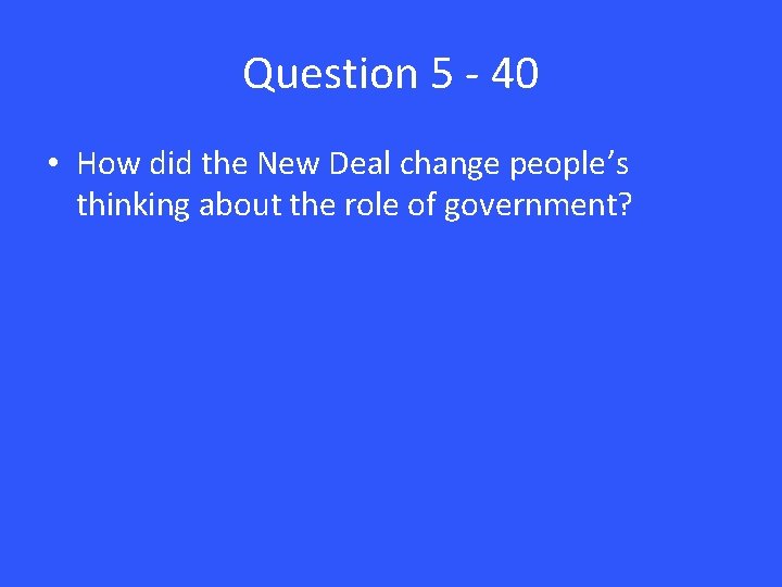 Question 5 - 40 • How did the New Deal change people’s thinking about