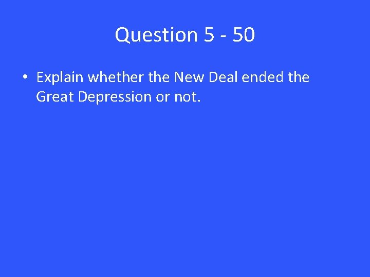 Question 5 - 50 • Explain whether the New Deal ended the Great Depression