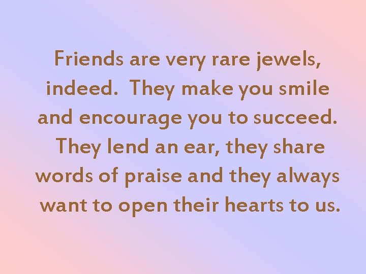 Friends are very rare jewels, indeed. They make you smile and encourage you to