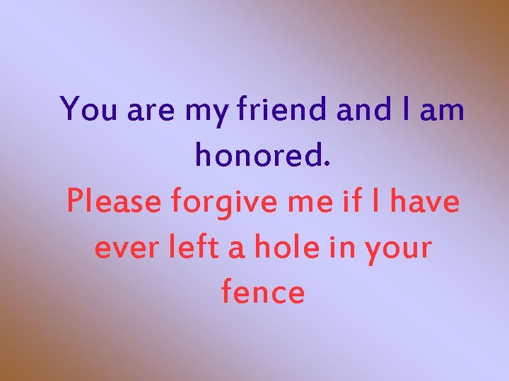 You are my friend and I am honored. Please forgive me if I have