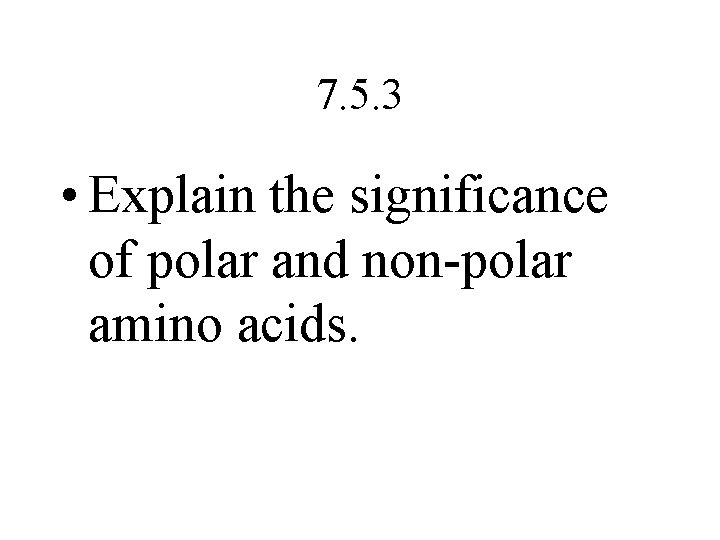 7. 5. 3 • Explain the significance of polar and non-polar amino acids. 