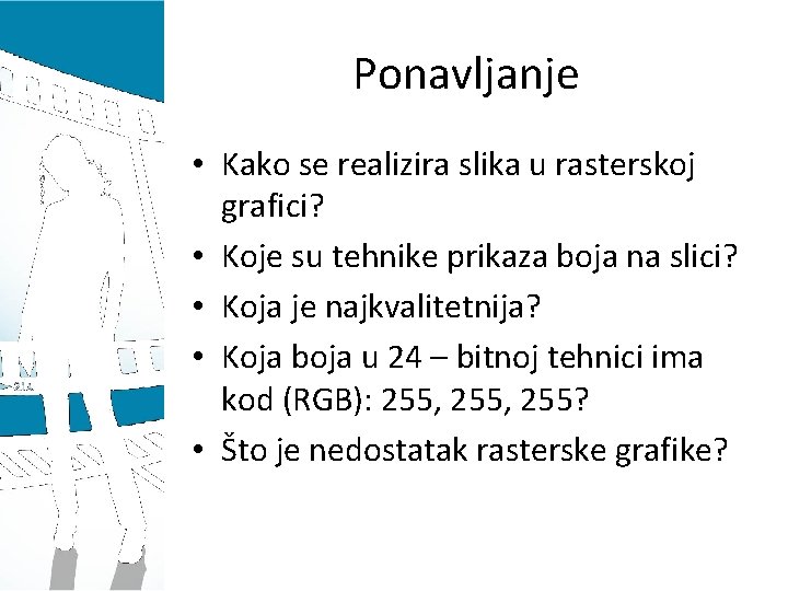 Ponavljanje • Kako se realizira slika u rasterskoj grafici? • Koje su tehnike prikaza