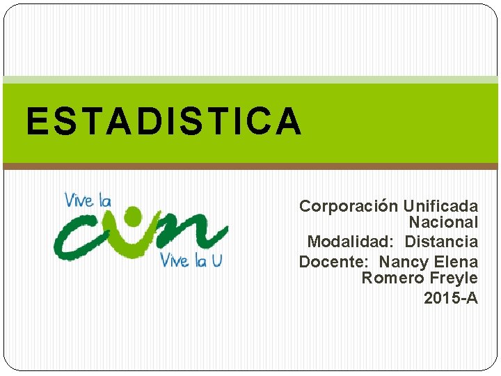 ESTADISTICA Corporación Unificada Nacional Modalidad: Distancia Docente: Nancy Elena Romero Freyle 2015 -A 