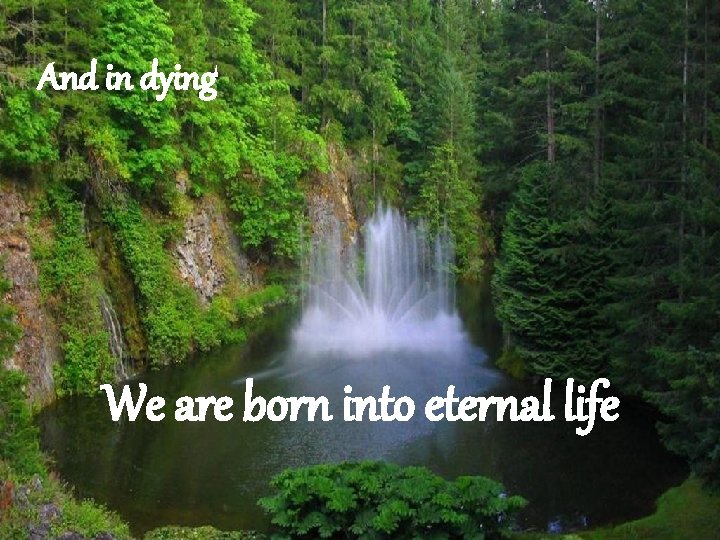 And in dying We are born into eternal life 
