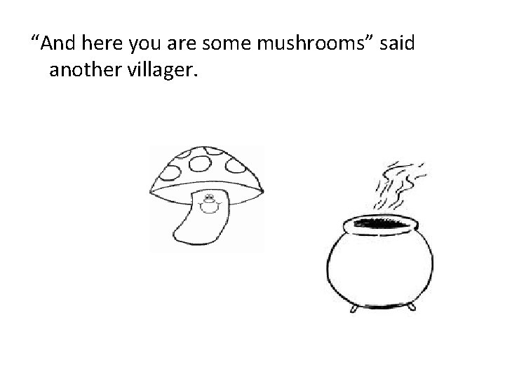 “And here you are some mushrooms” said another villager. 