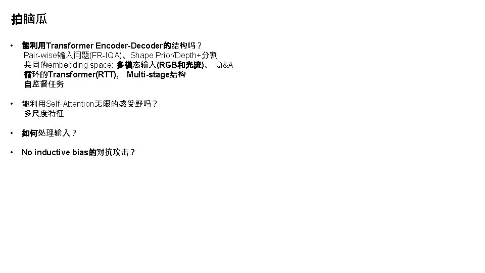 拍脑瓜 • 能利用Transformer Encoder-Decoder的结构吗？ Pair-wise输入问题(FR-IQA)、Shape Prior/Depth+分割 共同的embedding space: 多模态输入(RGB和光流)、 Q&A 循环的Transformer(RTT), Multi-stage结构 自监督任务 •