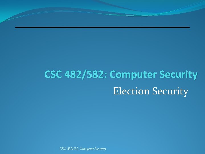 CSC 482/582: Computer Security Election Security CSC 482/582: Computer Security 