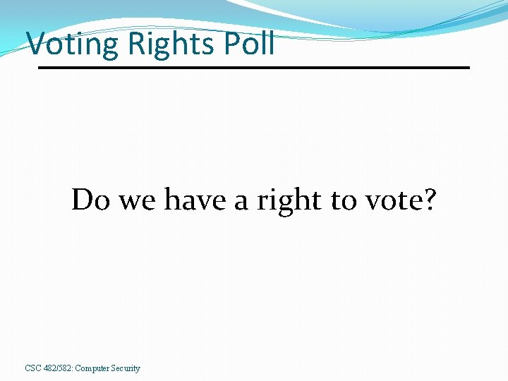Voting Rights Poll Do we have a right to vote? CSC 482/582: Computer Security