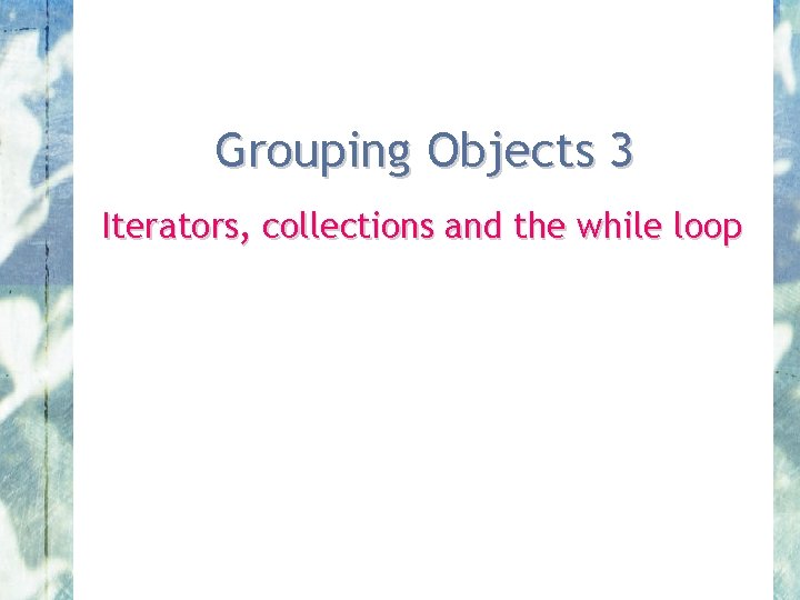 Grouping Objects 3 Iterators, collections and the while loop 