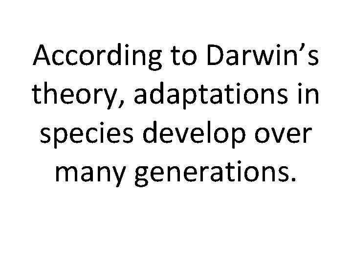 According to Darwin’s theory, adaptations in species develop over many generations. 