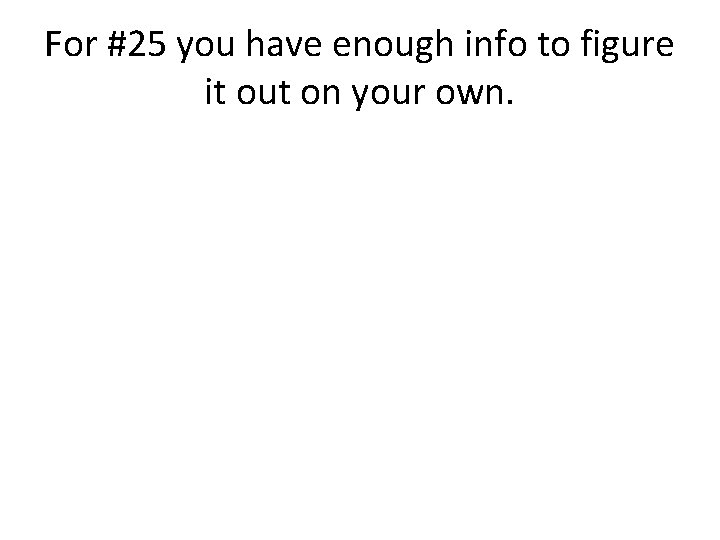 For #25 you have enough info to figure it out on your own. 