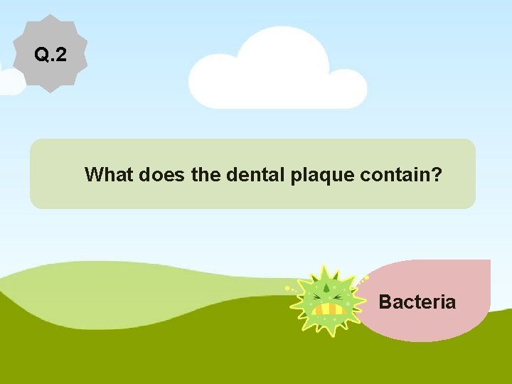 Q. 2 What does the dental plaque contain? Bacteria 