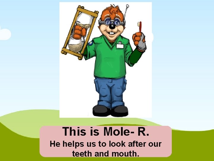 This is Mole- R. He helps us to look after our teeth and mouth.