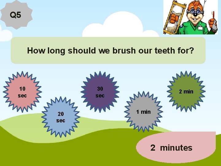 Q 5 How long should we brush our teeth for? 10 sec 30 sec