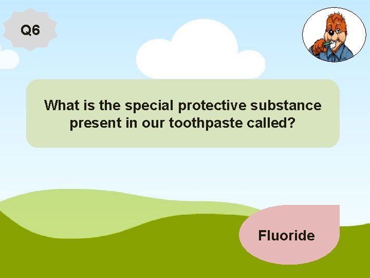 Q 6 What is the special protective substance present in our toothpaste called? Fluoride