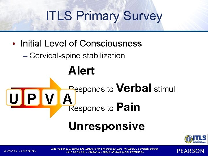 ITLS Primary Survey • Initial Level of Consciousness – Cervical-spine stabilization Alert Responds to ITLS Primary Survey • Initial Level of Consciousness – Cervical-spine stabilization Alert Responds to