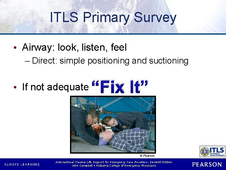 ITLS Primary Survey • Airway: look, listen, feel – Direct: simple positioning and suctioning ITLS Primary Survey • Airway: look, listen, feel – Direct: simple positioning and suctioning