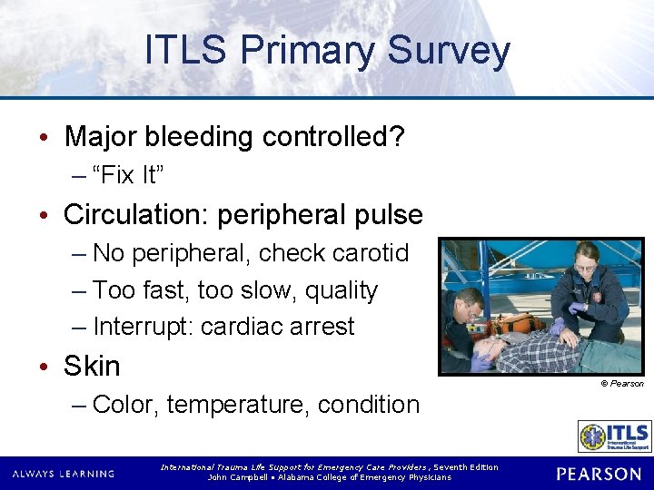 ITLS Primary Survey • Major bleeding controlled? – “Fix It” • Circulation: peripheral pulse ITLS Primary Survey • Major bleeding controlled? – “Fix It” • Circulation: peripheral pulse