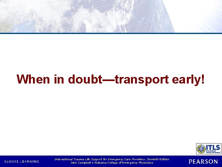 When in doubt—transport early! International Trauma Life Support for Emergency Care Providers, Seventh Edition When in doubt—transport early! International Trauma Life Support for Emergency Care Providers, Seventh Edition