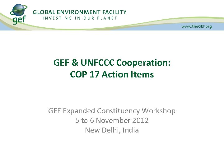 GEF & UNFCCC Cooperation: COP 17 Action Items GEF Expanded Constituency Workshop 5 to