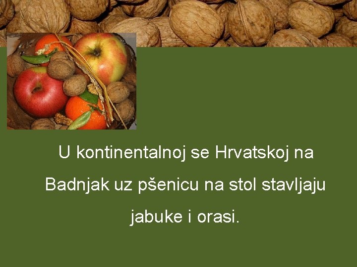 U kontinentalnoj se Hrvatskoj na Badnjak uz pšenicu na stol stavljaju jabuke i orasi.