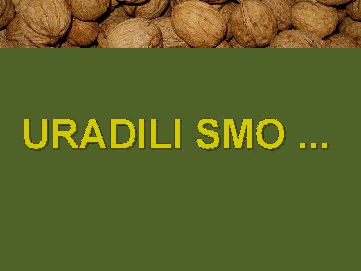 URADILI SMO. . . 