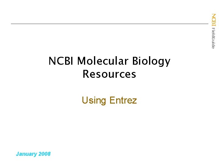 NCBI Field. Guide NCBI Molecular Biology Resources Using Entrez January 2008 