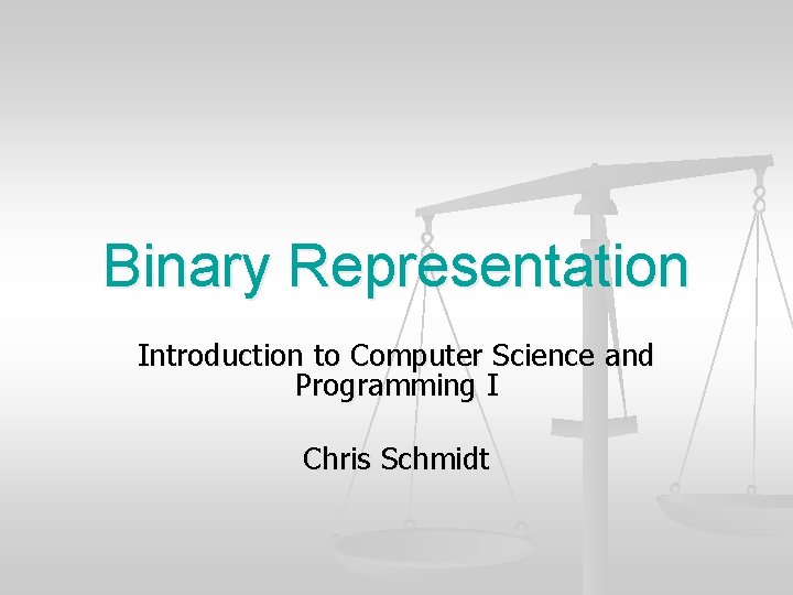 Binary Representation Introduction to Computer Science and Programming I Chris Schmidt 