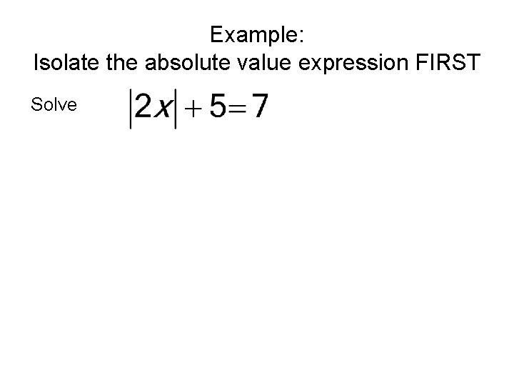 Example: Isolate the absolute value expression FIRST Solve 