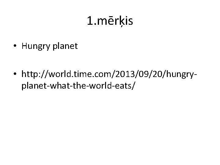 1. mērķis • Hungry planet • http: //world. time. com/2013/09/20/hungryplanet-what-the-world-eats/ 