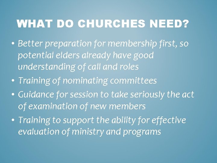 WHAT DO CHURCHES NEED? • Better preparation for membership first, so potential elders already