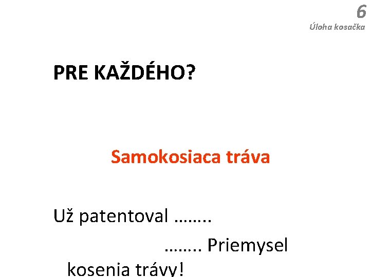 6 Úloha kosačka PRE KAŽDÉHO? Samokosiaca tráva Už patentoval ……. . Priemysel kosenia trávy!