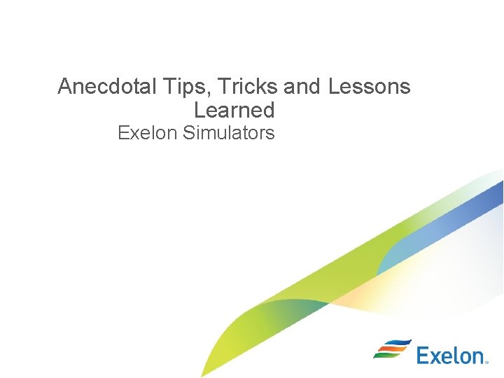 Anecdotal Tips, Tricks and Lessons Learned Exelon Simulators 
