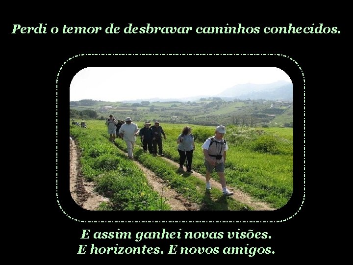 Perdi o temor de desbravar caminhos conhecidos. E assim ganhei novas visões. E horizontes.