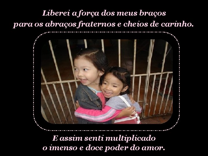 Liberei a força dos meus braços para os abraços fraternos e cheios de carinho.