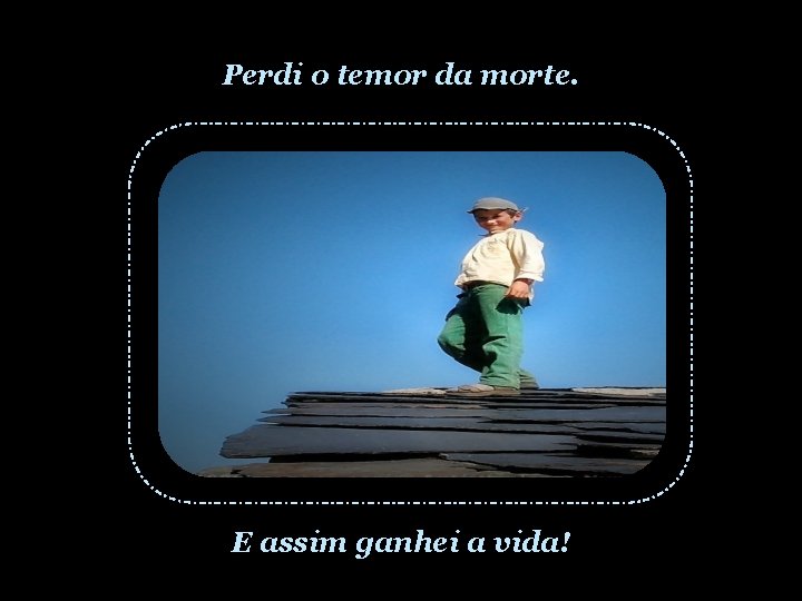 Perdi o temor da morte. E assim ganhei a vida! 