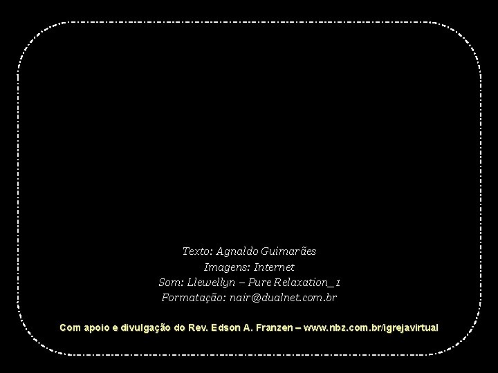 Texto: Agnaldo Guimarães Imagens: Internet Som: Llewellyn – Pure Relaxation_1 Formatação: nair@dualnet. com. br