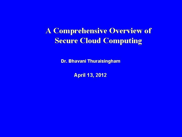 A Comprehensive Overview of Secure Cloud Computing Dr. Bhavani Thuraisingham April 13, 2012 