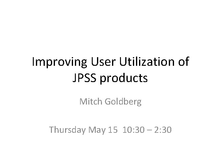 Improving User Utilization of JPSS products Mitch Goldberg Thursday May 15 10: 30 –