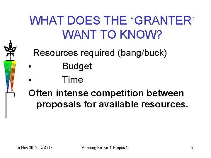 WHAT DOES THE ‘GRANTER’ WANT TO KNOW? Resources required (bang/buck) • Budget • Time