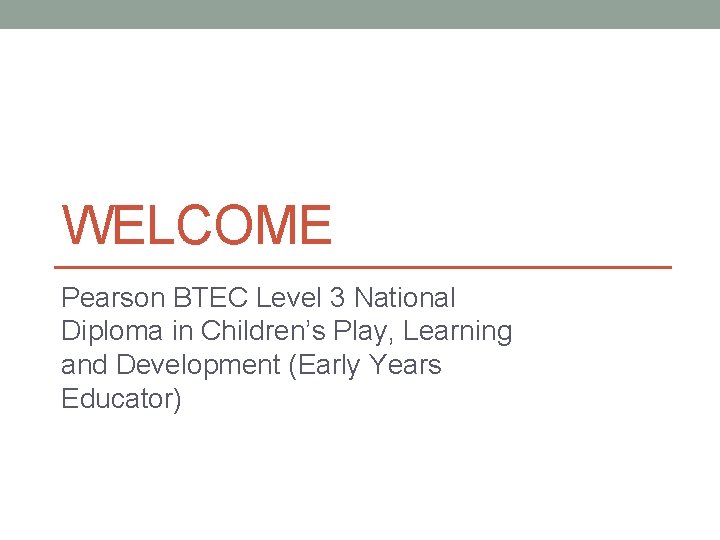 WELCOME Pearson BTEC Level 3 National Diploma in Children’s Play, Learning and Development (Early