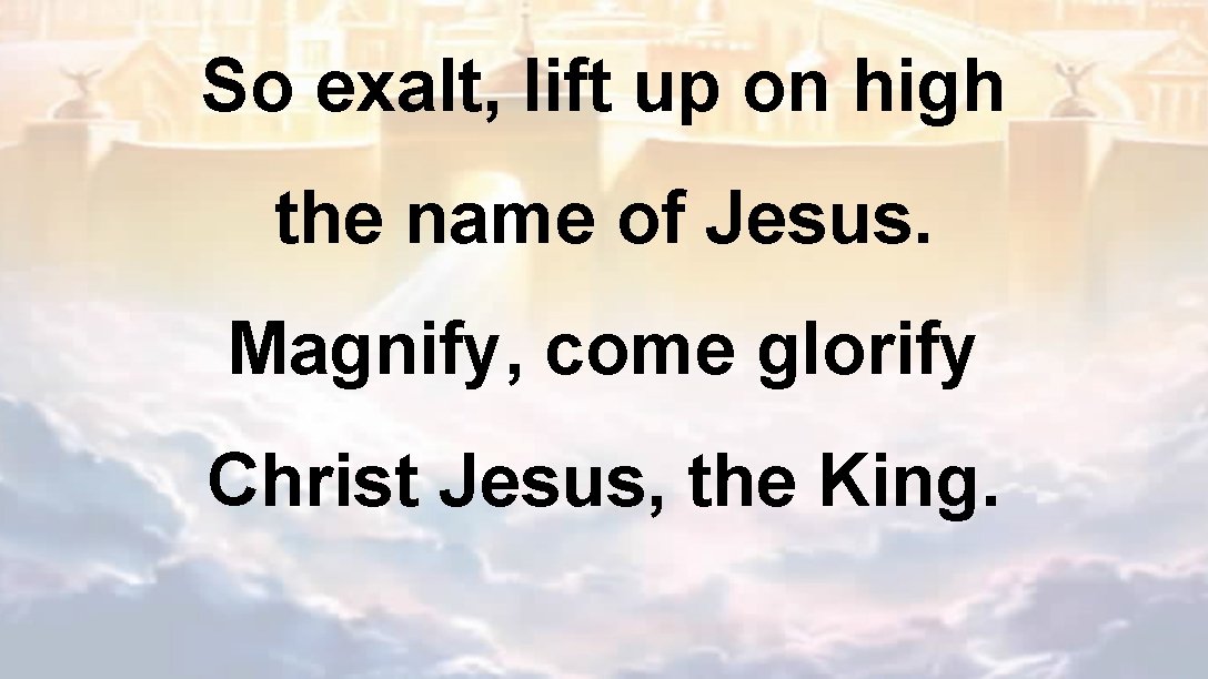 So exalt, lift up on high the name of Jesus. Magnify, come glorify Christ