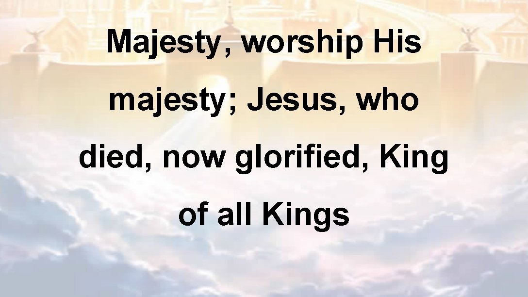 Majesty, worship His majesty; Jesus, who died, now glorified, King of all Kings 