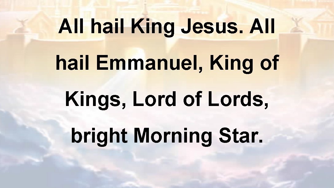 All hail King Jesus. All hail Emmanuel, King of Kings, Lord of Lords, bright