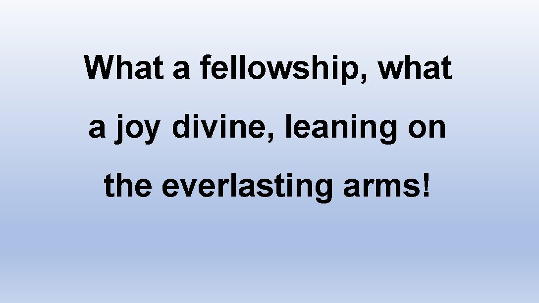 What a fellowship, what a joy divine, leaning on the everlasting arms! 