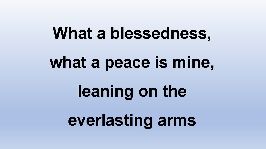 What a blessedness, what a peace is mine, leaning on the everlasting arms 