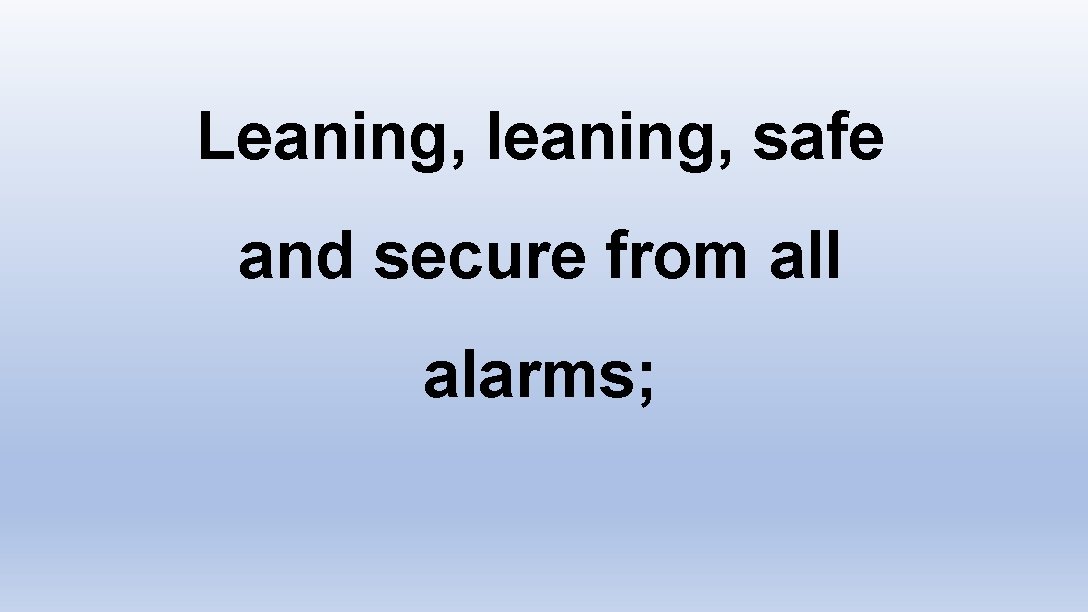 Leaning, leaning, safe and secure from all alarms; 