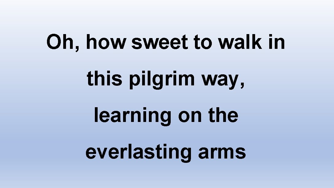 Oh, how sweet to walk in this pilgrim way, learning on the everlasting arms